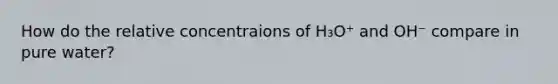 How do the relative concentraions of H₃O⁺ and OH⁻ compare in pure water?