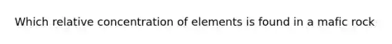 Which relative concentration of elements is found in a mafic rock