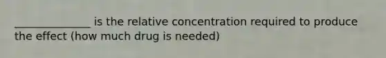 ______________ is the relative concentration required to produce the effect (how much drug is needed)