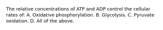 The relative concentrations of ATP and ADP control the cellular rates of: A. <a href='https://www.questionai.com/knowledge/kFazUb9IwO-oxidative-phosphorylation' class='anchor-knowledge'>oxidative phosphorylation</a>. B. Glycolysis. C. Pyruvate oxidation. D. All of the above.