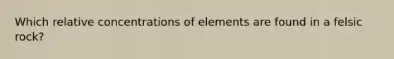 Which relative concentrations of elements are found in a felsic rock?