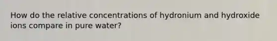 How do the relative concentrations of hydronium and hydroxide ions compare in pure water?