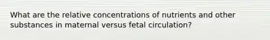 What are the relative concentrations of nutrients and other substances in maternal versus fetal circulation?