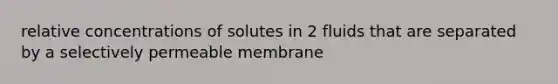 relative concentrations of solutes in 2 fluids that are separated by a selectively permeable membrane