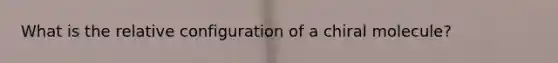 What is the relative configuration of a chiral molecule?