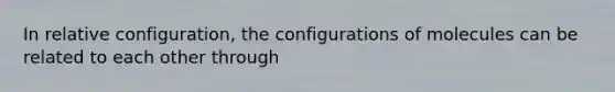 In relative configuration, the configurations of molecules can be related to each other through