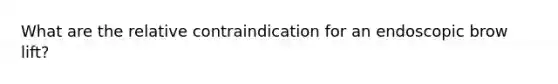 What are the relative contraindication for an endoscopic brow lift?