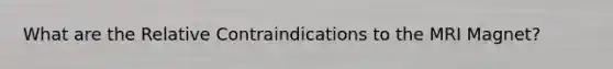 What are the Relative Contraindications to the MRI Magnet?