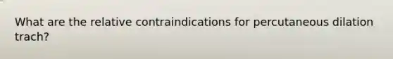 What are the relative contraindications for percutaneous dilation trach?