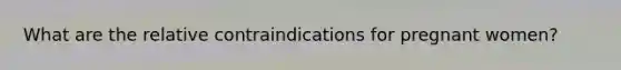 What are the relative contraindications for pregnant women?