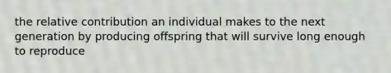 the relative contribution an individual makes to the next generation by producing offspring that will survive long enough to reproduce