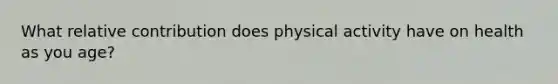 What relative contribution does physical activity have on health as you age?