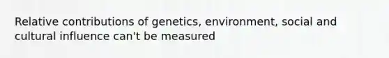 Relative contributions of genetics, environment, social and cultural influence can't be measured