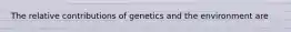 The relative contributions of genetics and the environment are