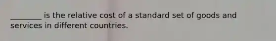 ________ is the relative cost of a standard set of goods and services in different countries.