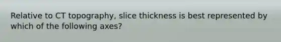 Relative to CT topography, slice thickness is best represented by which of the following axes?