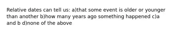 Relative dates can tell us: a)that some event is older or younger than another b)how many years ago something happened c)a and b d)none of the above