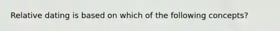 Relative dating is based on which of the following concepts?