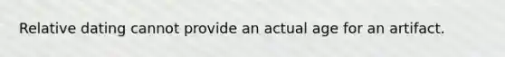 Relative dating cannot provide an actual age for an artifact.