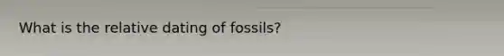 What is the relative dating of fossils?