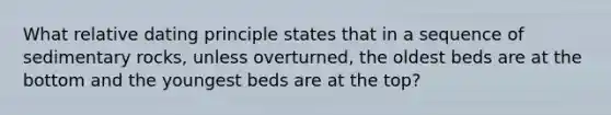 What relative dating principle states that in a sequence of sedimentary rocks, unless overturned, the oldest beds are at the bottom and the youngest beds are at the top?