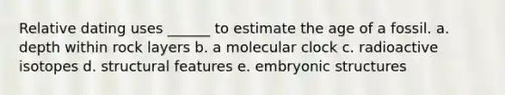 Relative dating uses ______ to estimate the age of a fossil. a. depth within rock layers b. a molecular clock c. radioactive isotopes d. structural features e. embryonic structures