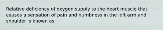 Relative deficiency of oxygen supply to the heart muscle that causes a sensation of pain and numbness in the left arm and shoulder is known as: