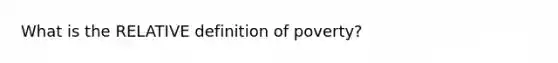 What is the RELATIVE definition of poverty?