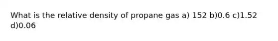 What is the relative density of propane gas a) 152 b)0.6 c)1.52 d)0.06