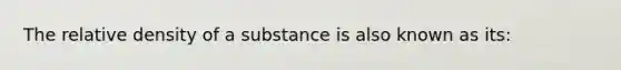 The relative density of a substance is also known as its: