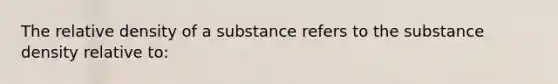 The relative density of a substance refers to the substance density relative to: