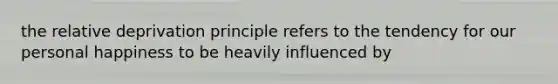 the relative deprivation principle refers to the tendency for our personal happiness to be heavily influenced by