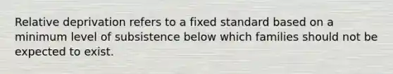 Relative deprivation refers to a fixed standard based on a minimum level of subsistence below which families should not be expected to exist.