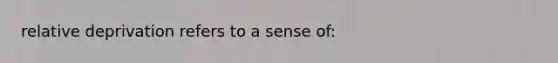 relative deprivation refers to a sense of: