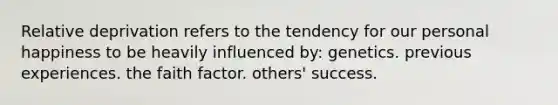 Relative deprivation refers to the tendency for our personal happiness to be heavily influenced by: genetics. previous experiences. the faith factor. others' success.