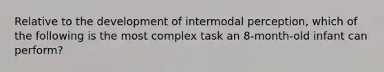 Relative to the development of intermodal perception, which of the following is the most complex task an 8-month-old infant can perform?