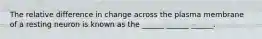 The relative difference in change across the plasma membrane of a resting neuron is known as the ______ ______ ______.