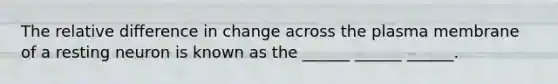 The relative difference in change across the plasma membrane of a resting neuron is known as the ______ ______ ______.