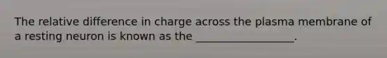 The relative difference in charge across the plasma membrane of a resting neuron is known as the __________________.