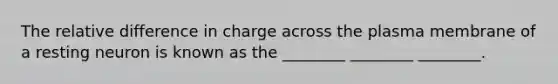 The relative difference in charge across the plasma membrane of a resting neuron is known as the ________ ________ ________.