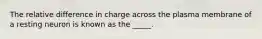 The relative difference in charge across the plasma membrane of a resting neuron is known as the _____.