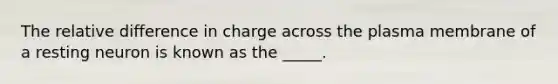 The relative difference in charge across the plasma membrane of a resting neuron is known as the _____.