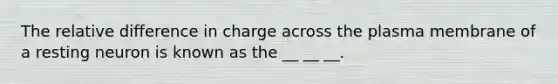 The relative difference in charge across the plasma membrane of a resting neuron is known as the __ __ __.