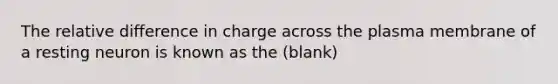 The relative difference in charge across the plasma membrane of a resting neuron is known as the (blank)