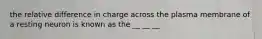 the relative difference in charge across the plasma membrane of a resting neuron is known as the __ __ __