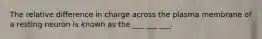 The relative difference in charge across the plasma membrane of a resting neuron is known as the ___ ___ ___.