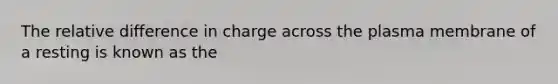 The relative difference in charge across the plasma membrane of a resting is known as the