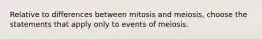 Relative to differences between mitosis and meiosis, choose the statements that apply only to events of meiosis.