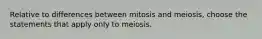 Relative to differences between mitosis and meiosis, choose the statements that apply only to meiosis.