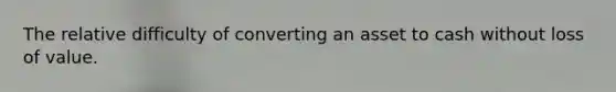 The relative difficulty of converting an asset to cash without loss of value.